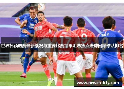 世界杯预选赛最新战况与重要比赛结果汇总焦点进球回顾球队排名