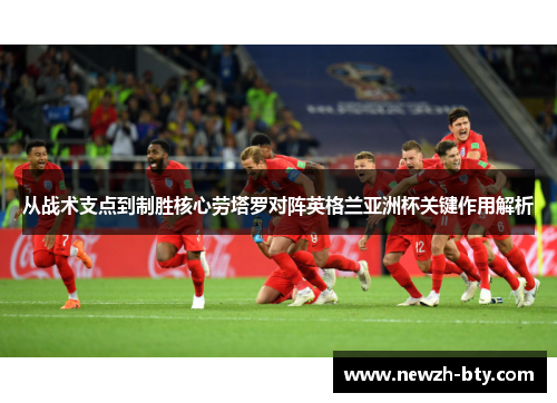 从战术支点到制胜核心劳塔罗对阵英格兰亚洲杯关键作用解析