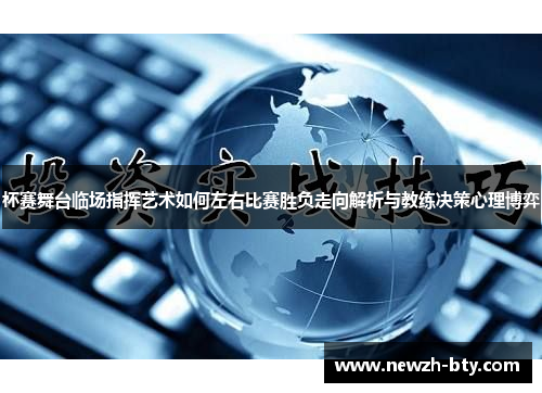 杯赛舞台临场指挥艺术如何左右比赛胜负走向解析与教练决策心理博弈 杯赛舞台临场指挥艺术如何左右比赛胜负走向解析与教练决策心理博弈