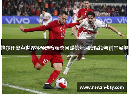 恰尔汗奥卢世界杯预选赛状态回暖信号深度解读与前景展望 恰尔汗奥卢世界杯预选赛状态回暖信号深度解读与前景展望