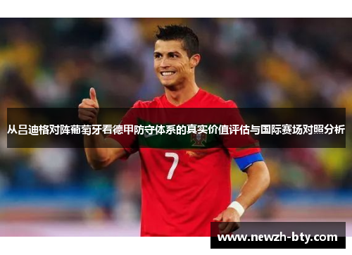 从吕迪格对阵葡萄牙看德甲防守体系的真实价值评估与国际赛场对照分析 从吕迪格对阵葡萄牙看德甲防守体系的真实价值评估与国际赛场对照分析
