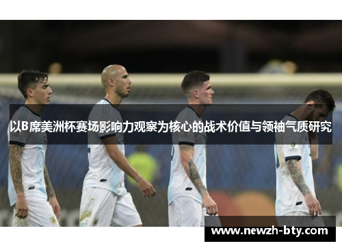 以B席美洲杯赛场影响力观察为核心的战术价值与领袖气质研究