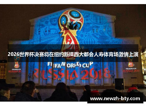 2026世界杯决赛将在纽约新泽西大都会人寿体育场激情上演 2026世界杯决赛将在纽约新泽西大都会人寿体育场激情上演