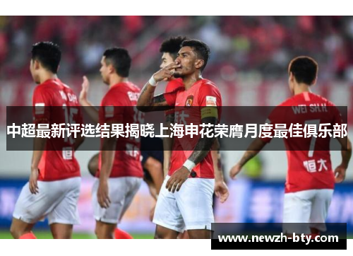 中超最新评选结果揭晓上海申花荣膺月度最佳俱乐部