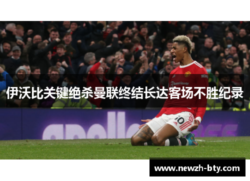 伊沃比关键绝杀曼联终结长达客场不胜纪录 伊沃比关键绝杀曼联终结长达客场不胜纪录