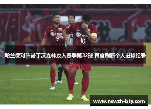 哈兰德对阵诺丁汉森林攻入赛季第32球 再度刷新个人进球纪录 哈兰德对阵诺丁汉森林攻入赛季第32球 再度刷新个人进球纪录