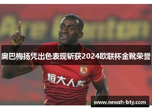 奥巴梅扬凭出色表现斩获2024欧联杯金靴荣誉 奥巴梅扬凭出色表现斩获2024欧联杯金靴荣誉