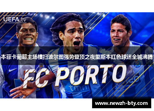 本菲卡葡超主场横扫波尔图强势登顶之夜里斯本红色球迷全城沸腾 本菲卡葡超主场横扫波尔图强势登顶之夜里斯本红色球迷全城沸腾