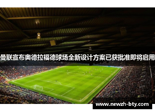 曼联宣布奥德拉福德球场全新设计方案已获批准即将启用 曼联宣布奥德拉福德球场全新设计方案已获批准即将启用