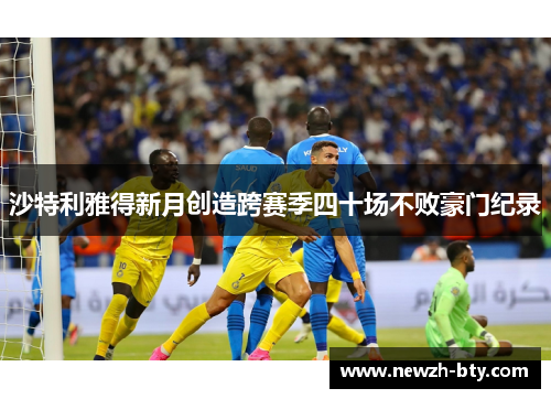 沙特利雅得新月创造跨赛季四十场不败豪门纪录 沙特利雅得新月创造跨赛季四十场不败豪门纪录