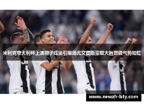 米利克意大利杯上演帽子戏法引爆场尤文图斯豪取大胜晋级气势如虹