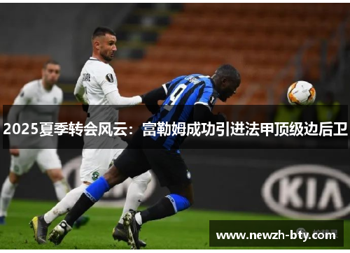 2025夏季转会风云:富勒姆成功引进法甲顶级边后卫 2025夏季转会风云:富勒姆成功引进法甲顶级边后卫
