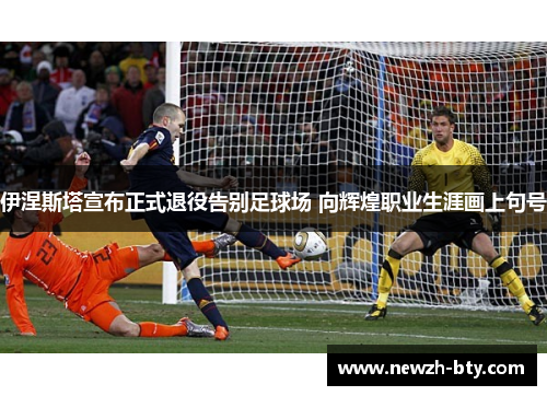 伊涅斯塔宣布正式退役告别足球场 向辉煌职业生涯画上句号
