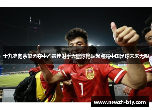 十九岁向余望勇夺中乙最佳射手天赋惊艳崛起点亮中国足球未来无限