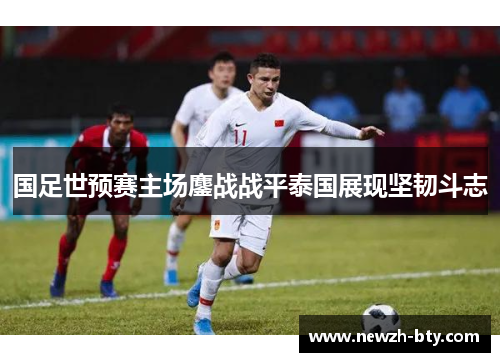 国足世预赛主场鏖战战平泰国展现坚韧斗志