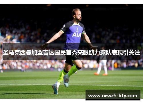 圣马克西曼加盟吉达国民首秀亮眼助力球队表现引关注 圣马克西曼加盟吉达国民首秀亮眼助力球队表现引关注