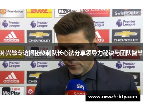 孙兴慜专访揭秘热刺队长心法分享领导力秘诀与团队智慧