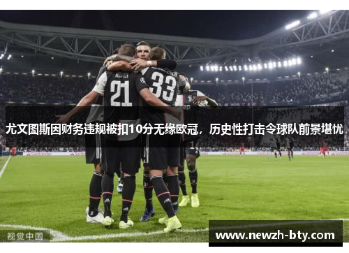 尤文图斯因财务违规被扣10分无缘欧冠，历史性打击令球队前景堪忧
