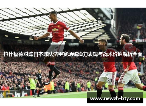 拉什福德对阵日本球队法甲赛场统治力表现与战术价值解析全面