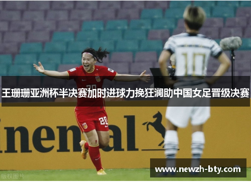 王珊珊亚洲杯半决赛加时进球力挽狂澜助中国女足晋级决赛