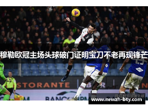 穆勒欧冠主场头球破门证明宝刀不老再现锋芒