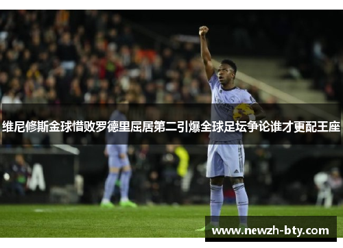 维尼修斯金球惜败罗德里屈居第二引爆全球足坛争论谁才更配王座