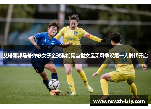 艾塔娜邦马蒂蝉联女子金球奖加冕当世女足无可争议第一人时代开启