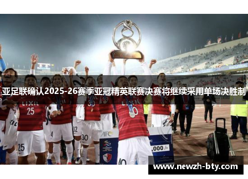 亚足联确认2025-26赛季亚冠精英联赛决赛将继续采用单场决胜制 亚足联确认2025-26赛季亚冠精英联赛决赛将继续采用单场决胜制