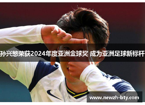孙兴慜荣获2024年度亚洲金球奖 成为亚洲足球新标杆 孙兴慜荣获2024年度亚洲金球奖 成为亚洲足球新标杆