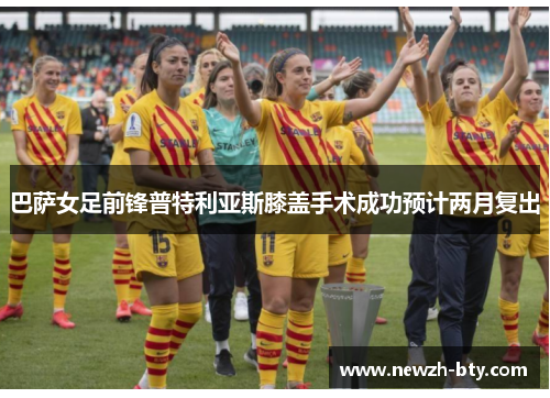 巴萨女足前锋普特利亚斯膝盖手术成功预计两月复出 巴萨女足前锋普特利亚斯膝盖手术成功预计两月复出