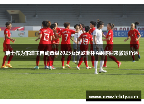 瑞士作为东道主自动晋级2025女足欧洲杯A组将迎来激烈角逐 瑞士作为东道主自动晋级2025女足欧洲杯A组将迎来激烈角逐