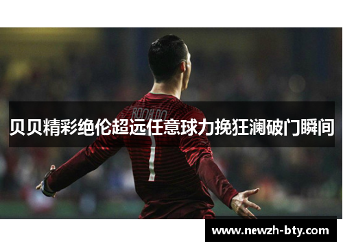 贝贝精彩绝伦超远任意球力挽狂澜破门瞬间 贝贝精彩绝伦超远任意球力挽狂澜破门瞬间