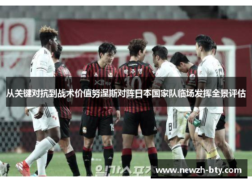 从关键对抗到战术价值努涅斯对阵日本国家队临场发挥全景评估 从关键对抗到战术价值努涅斯对阵日本国家队临场发挥全景评估