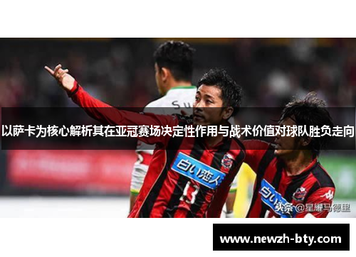 以萨卡为核心解析其在亚冠赛场决定性作用与战术价值对球队胜负走向 以萨卡为核心解析其在亚冠赛场决定性作用与战术价值对球队胜负走向