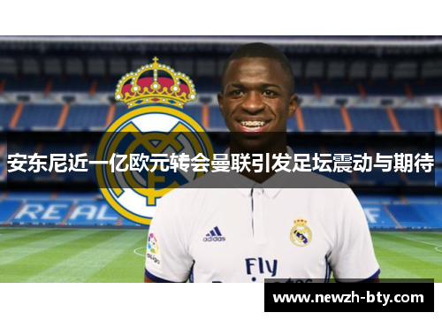 安东尼近一亿欧元转会曼联引发足坛震动与期待 安东尼近一亿欧元转会曼联引发足坛震动与期待