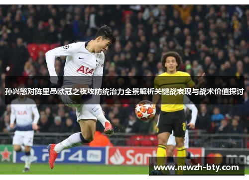 孙兴慜对阵里昂欧冠之夜攻防统治力全景解析关键战表现与战术价值探讨 孙兴慜对阵里昂欧冠之夜攻防统治力全景解析关键战表现与战术价值探讨