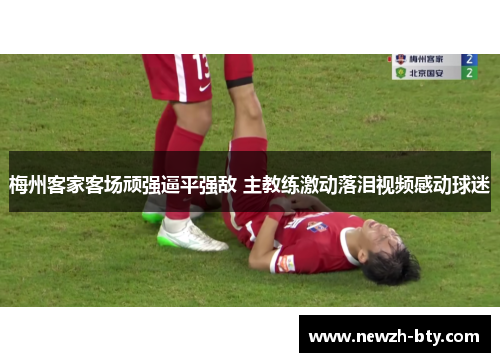 梅州客家客场顽强逼平强敌 主教练激动落泪视频感动球迷