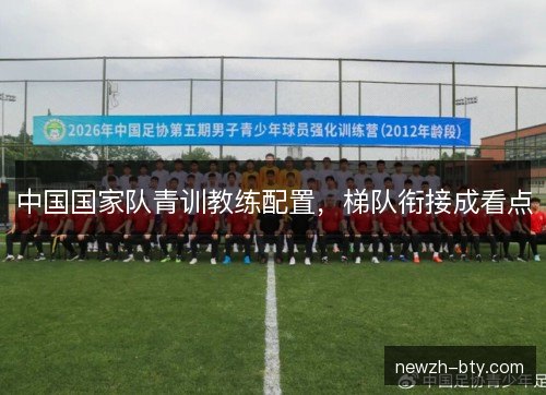 中国国家队青训教练配置，梯队衔接成看点