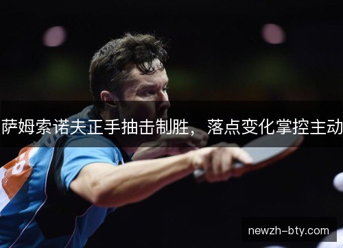 萨姆索诺夫正手抽击制胜，落点变化掌控主动
